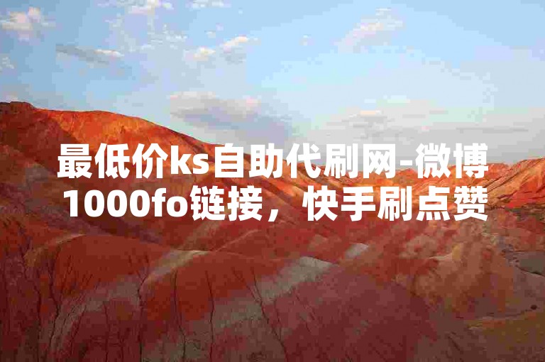 最低价ks自助代刷网-微博1000fo链接，快手刷点赞1元10000个赞。