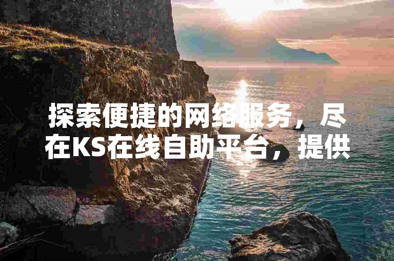 探索便捷的网络服务，尽在KS在线自助平台，提供多样化业务选择，满足您的数字生活需求。