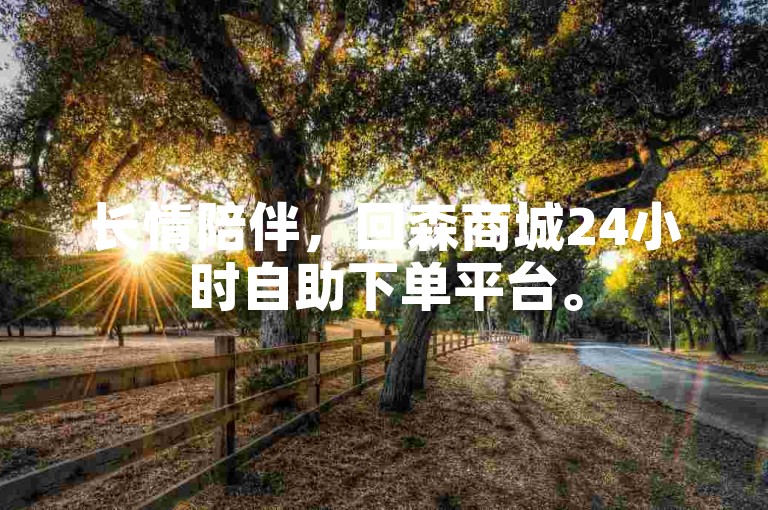 长情陪伴，回森商城24小时自助下单平台。