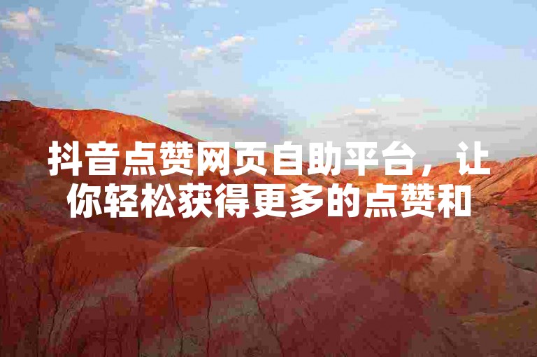 抖音点赞网页自助平台，让你轻松获得更多的点赞和关注。
