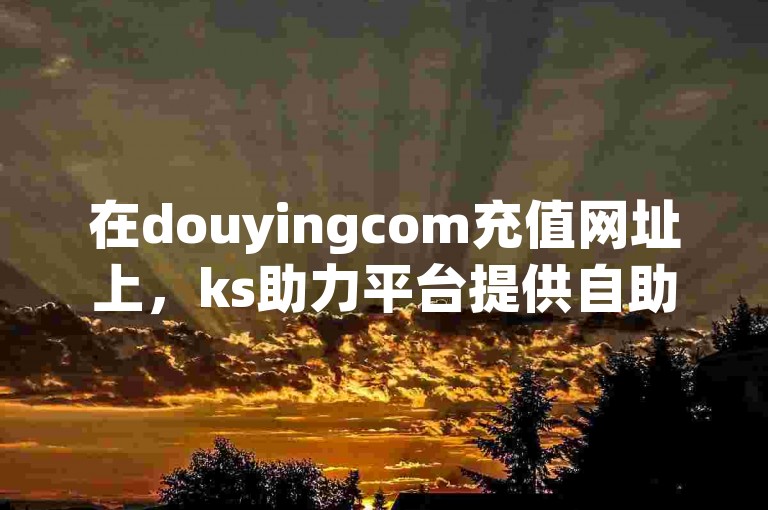 在douyingcom充值网址上，ks助力平台提供自助下单商城的最低价格，而qq动态浏览和访问则存在明显的区别。
