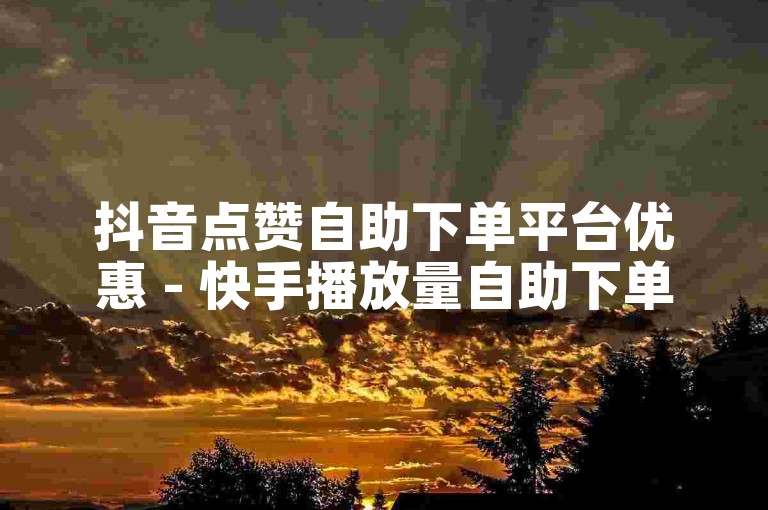 抖音点赞自助下单平台优惠 - 快手播放量自助下单