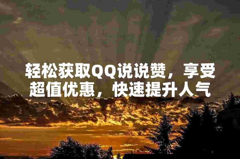 轻松获取QQ说说赞，享受超值优惠，快速提升人气！