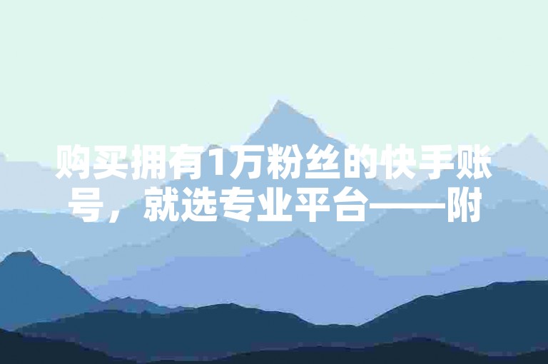 购买拥有1万粉丝的快手账号，就选专业平台——附带免费点赞服务。