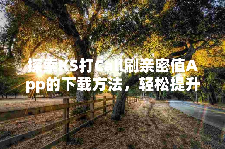 探索KS打Call刷亲密值App的下载方法，轻松提升社交软件中的亲密度。
