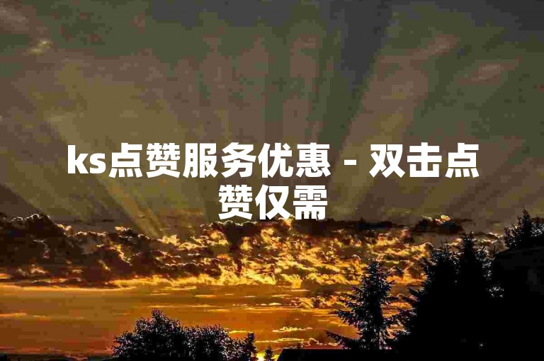 ks点赞服务优惠 - 双击点赞仅需50次