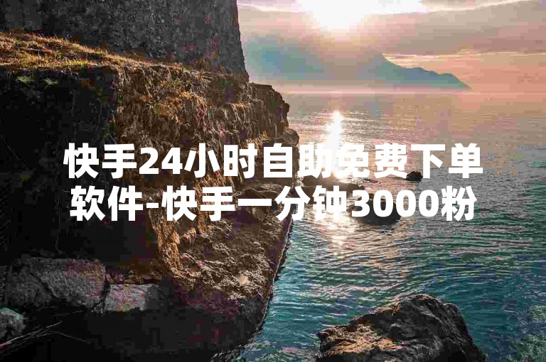 快手24小时自助免费下单软件-快手一分钟3000粉网站，提供便捷的服务。