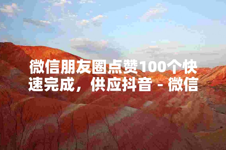 微信朋友圈点赞100个快速完成，供应抖音 - 微信便宜说说赞平台 - 微信服务网全天候自动接单优惠