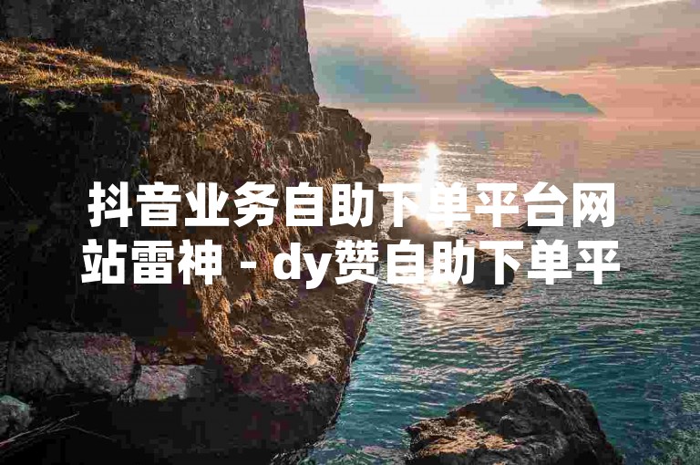 抖音业务自助下单平台网站雷神 - dy赞自助下单平台网站蚂蚁，是两个不同的抖音点赞服务平台。