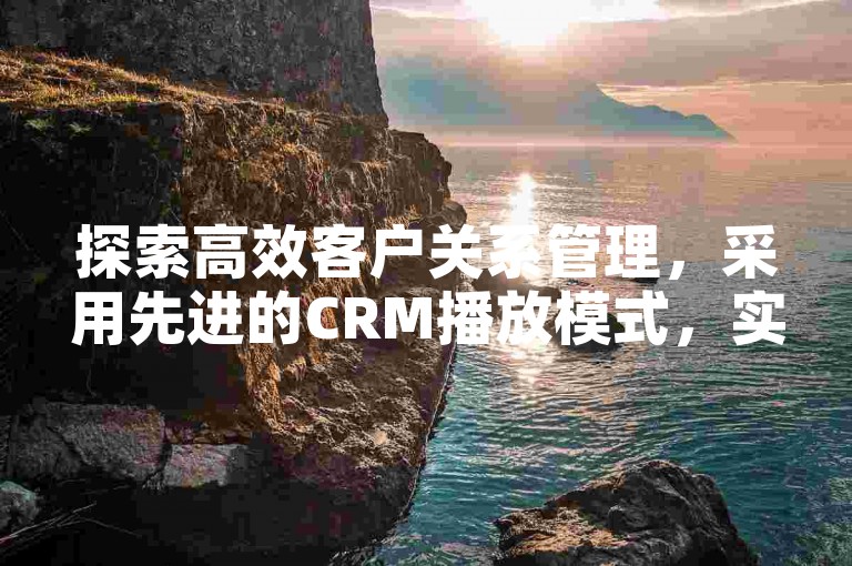 探索高效客户关系管理，采用先进的CRM播放模式，实现个性化服务与互动。