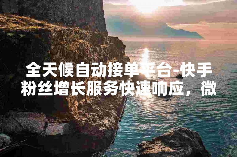 全天候自动接单平台-快手粉丝增长服务快速响应，微信账号批发仅需1元一个。