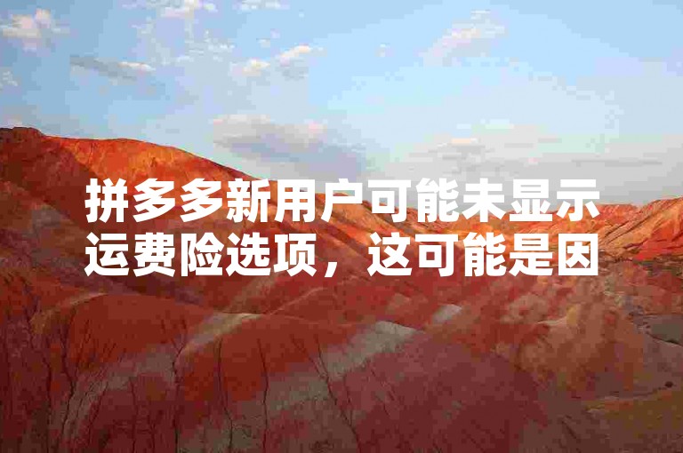 拼多多新用户可能未显示运费险选项，这可能是因为账户权限、地区限制或系统设定等因素导致。解决方案包括检查账户状态、联系客服确认资格或更新应用版本以获取最新功能。