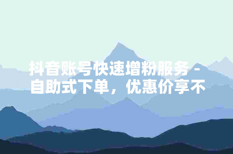 抖音账号快速增粉服务 - 自助式下单，优惠价享不停。