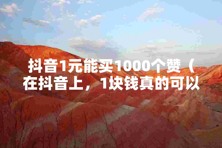 抖音1元能买1000个赞（在抖音上，1块钱真的可以买到1000个点赞吗？）。