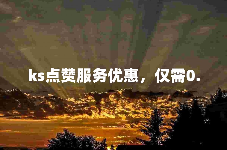 ks点赞服务优惠，仅需0.5元即可获得1000赞。