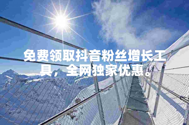 免费领取抖音粉丝增长工具，全网独家优惠。