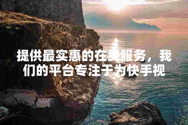 提供最实惠的在线服务，我们的平台专注于为快手视频带来低成本的高点赞量。