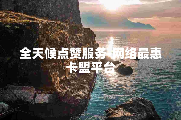 全天候点赞服务-网络最惠卡盟平台