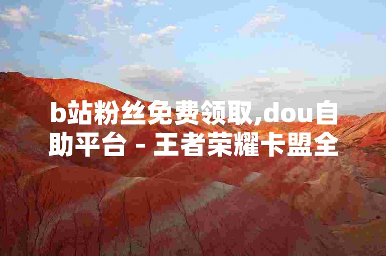 b站粉丝免费领取,dou自助平台 - 王者荣耀卡盟全天候自动发卡平台 - 实惠qq业务网