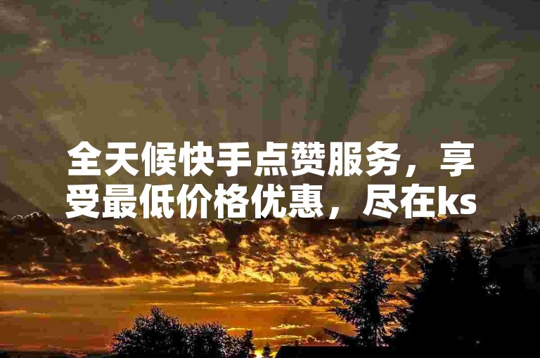 全天候快手点赞服务，享受最低价格优惠，尽在ks赞在线自助下单平台。