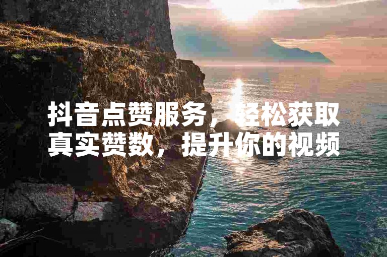 抖音点赞服务，轻松获取真实赞数，提升你的视频热度。