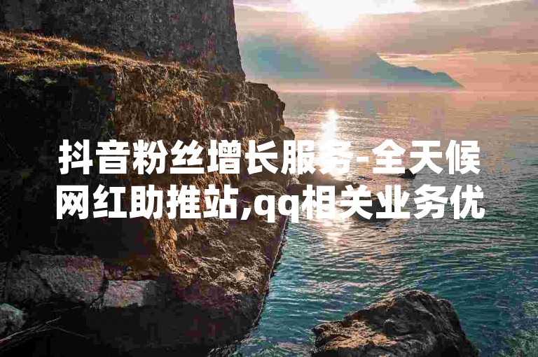 抖音粉丝增长服务-全天候网红助推站,qq相关业务优惠之选
