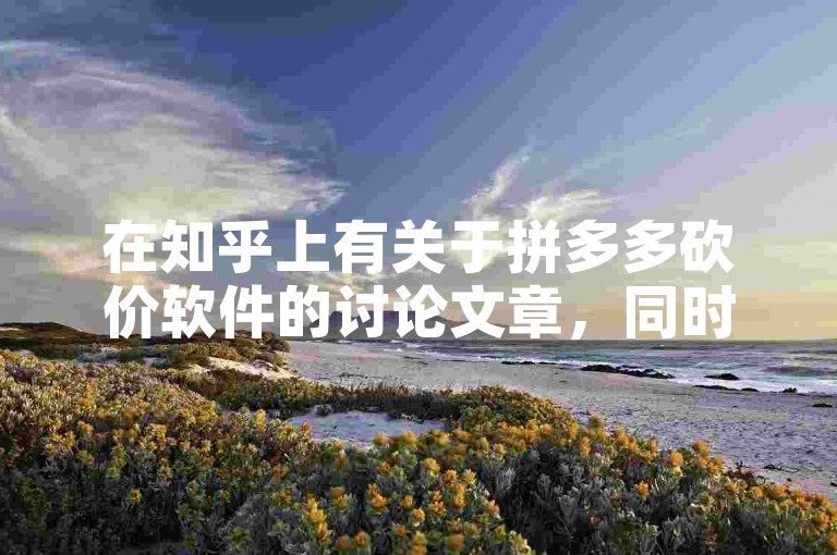 在知乎上有关于拼多多砍价软件的讨论文章，同时有人在询问是否有拼多多微信助力群。