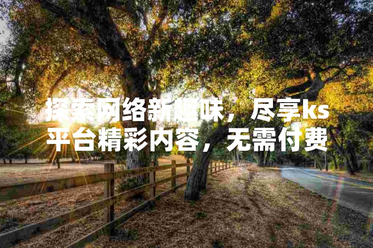 探索网络新趣味，尽享ks平台精彩内容，无需付费即可双击畅玩，同时发现超实惠的ks粉丝增长服务。