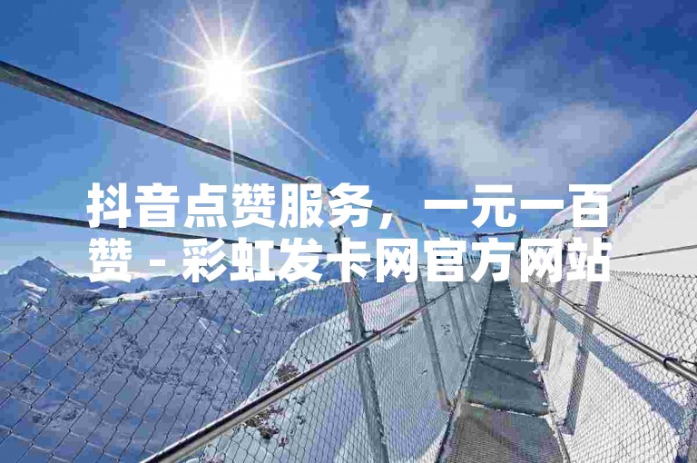 抖音点赞服务，一元一百赞 - 彩虹发卡网官方网站 - 业务卡盟平台。