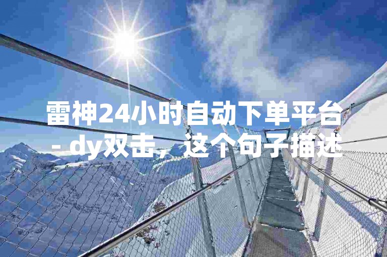 雷神24小时自动下单平台 - dy双击，这个句子描述了一种在线服务，该服务允许用户在24小时内自动下单购买商品或服务。dy双击可能是一个特定的功能或者操作，但具体含义不明确。