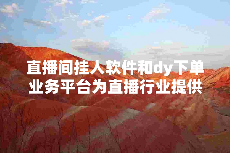 直播间挂人软件和dy下单业务平台为直播行业提供了便捷的管理和运营工具。
