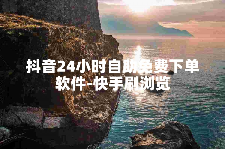 抖音24小时自助免费下单软件-快手刷浏览