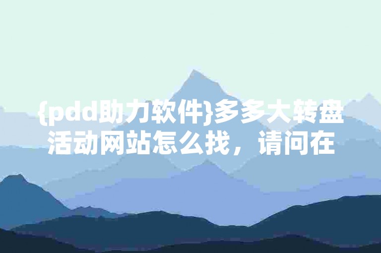 {pdd助力软件}多多大转盘活动网站怎么找，请问在哪里可以找到拼多多的助力软件以及参与多多大转盘活动的官方网站？