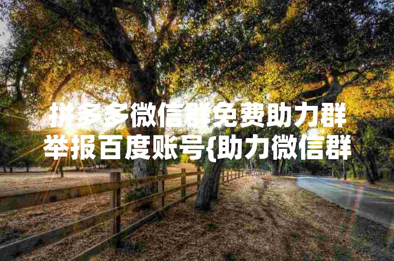 拼多多微信群免费助力群举报百度账号{助力微信群}。