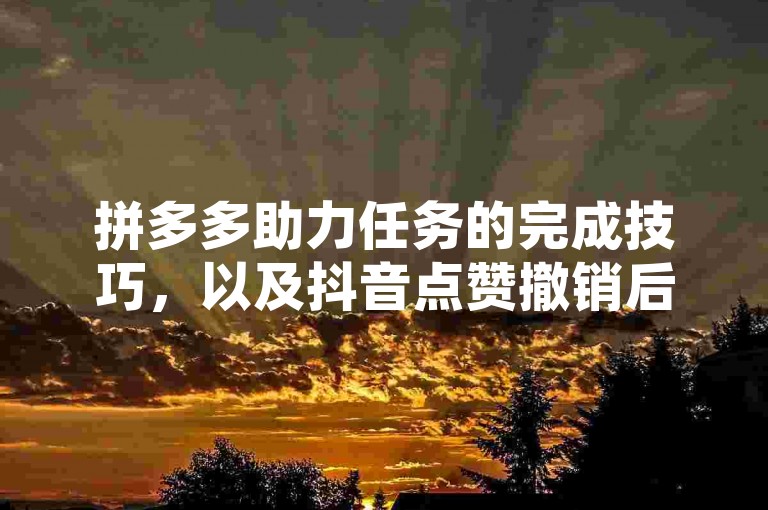 拼多多助力任务的完成技巧，以及抖音点赞撤销后是否会留下痕迹。