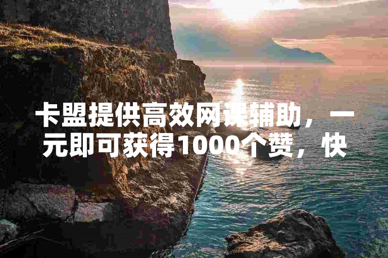 卡盟提供高效网课辅助，一元即可获得1000个赞，快速提升人气。