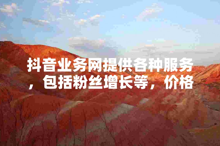 抖音业务网提供各种服务，包括粉丝增长等，价格实惠。