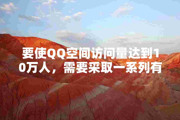 要使QQ空间访问量达到10万人，需要采取一系列有效的推广策略和内容优化措施。
