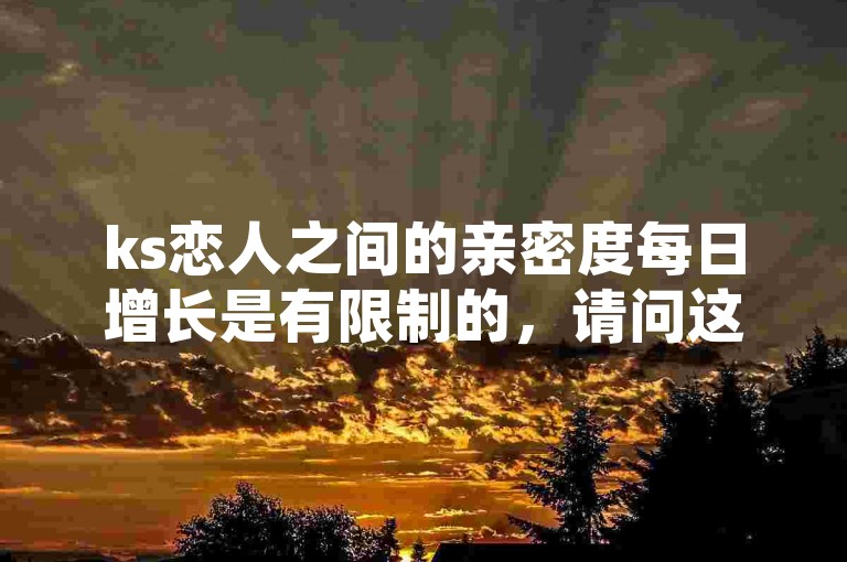 ks恋人之间的亲密度每日增长是有限制的，请问这个上限具体是多少呢？
