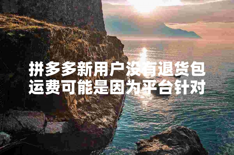 拼多多新用户没有退货包运费可能是因为平台针对不同用户群体有不同的优惠政策。