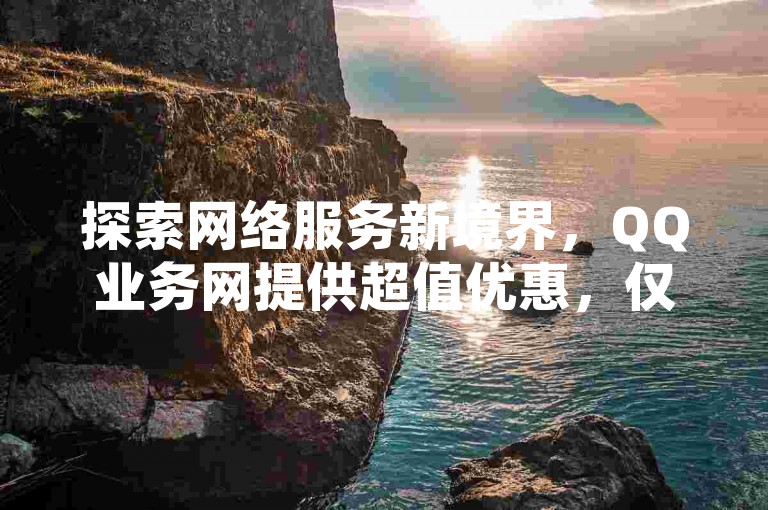 探索网络服务新境界，QQ业务网提供超值优惠，仅需一元即可获得10万赞，同时支持B站关注下单，让您的社交影响力飞跃提升。