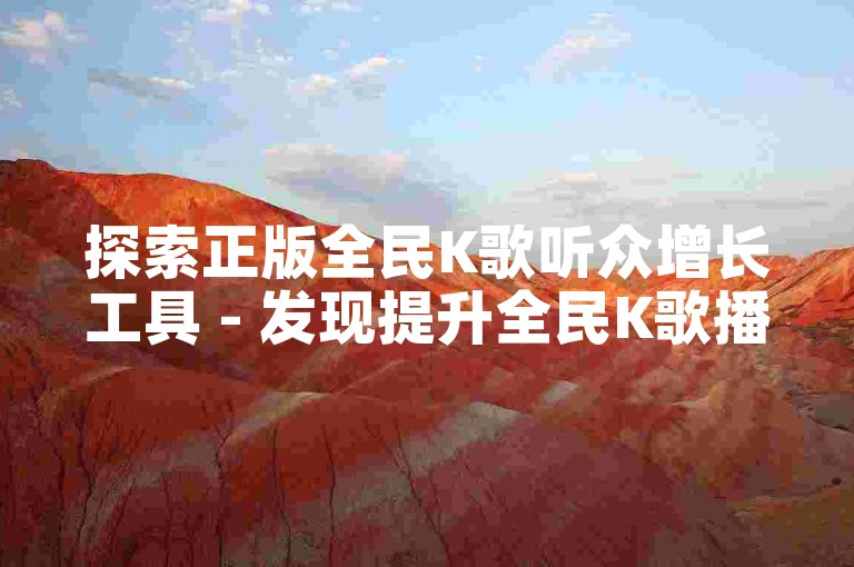 探索正版全民K歌听众增长工具 - 发现提升全民K歌播放次数的官方软件推荐！