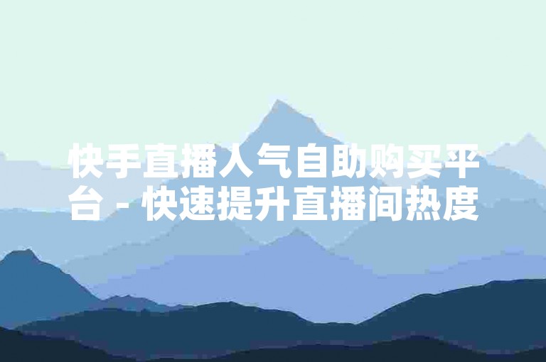 快手直播人气自助购买平台 - 快速提升直播间热度与互动。