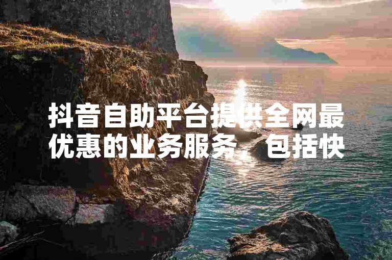 抖音自助平台提供全网最优惠的业务服务，包括快手刷业务和自定义评论。
