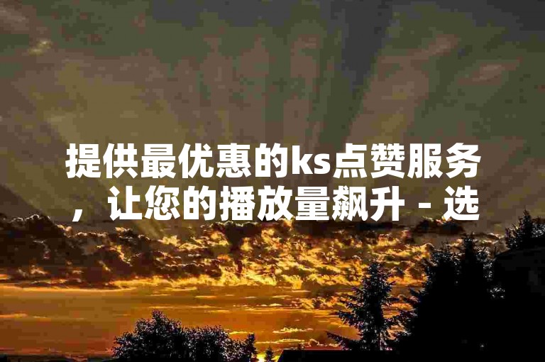 提供最优惠的ks点赞服务，让您的播放量飙升 - 选择我们，享受全网最低价的ks双击播放量增长平台。