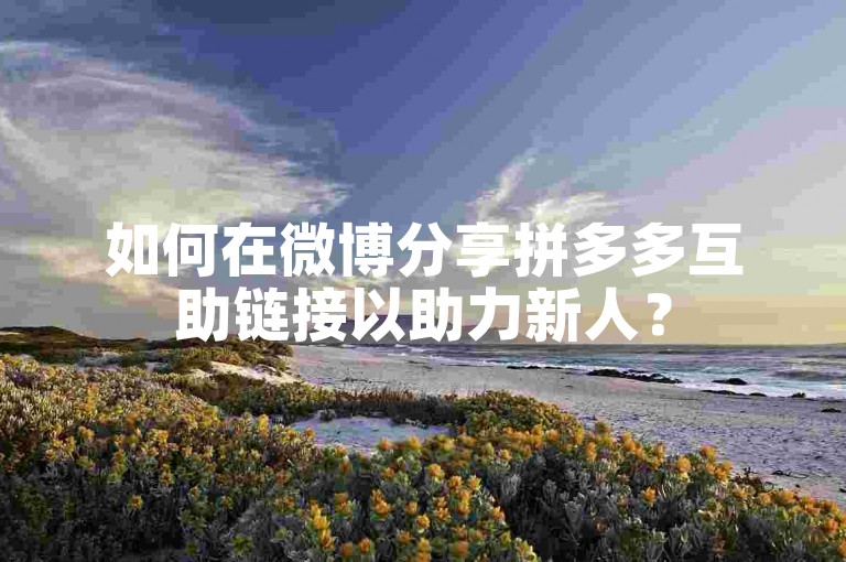 如何在微博分享拼多多互助链接以助力新人？