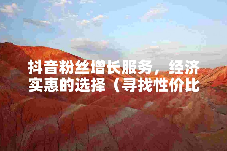 抖音粉丝增长服务，经济实惠的选择（寻找性价比高的抖音增粉服务平台）。