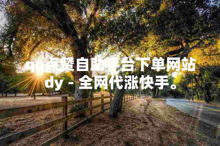 qq点赞自助平台下单网站dy - 全网代涨快手。