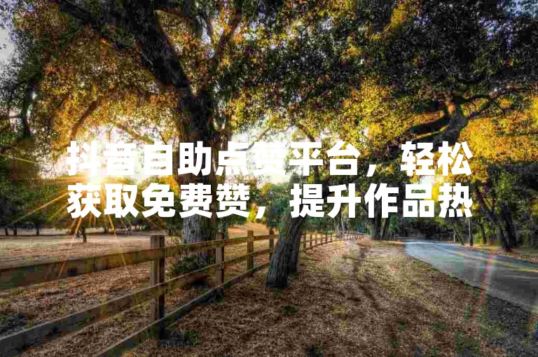 抖音自助点赞平台，轻松获取免费赞，提升作品热度。