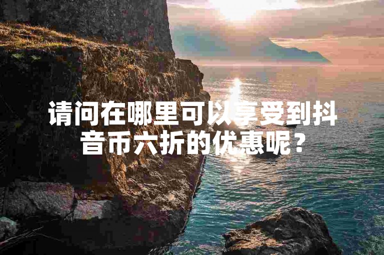 请问在哪里可以享受到抖音币六折的优惠呢？